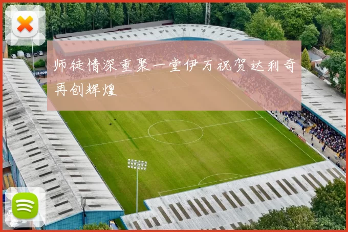 师徒情深重聚一堂伊万祝贺达利奇再创辉煌